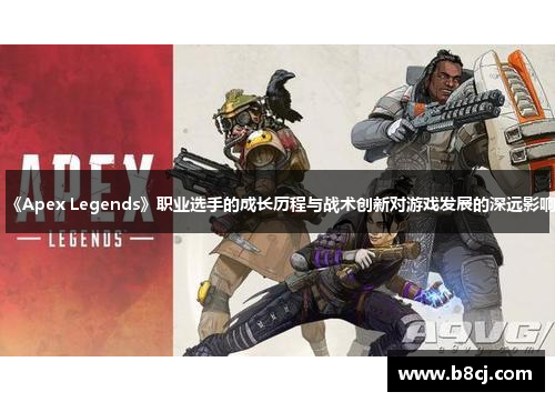 《Apex Legends》职业选手的成长历程与战术创新对游戏发展的深远影响