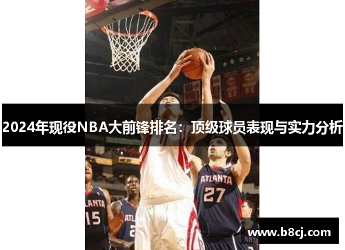 2024年现役NBA大前锋排名：顶级球员表现与实力分析